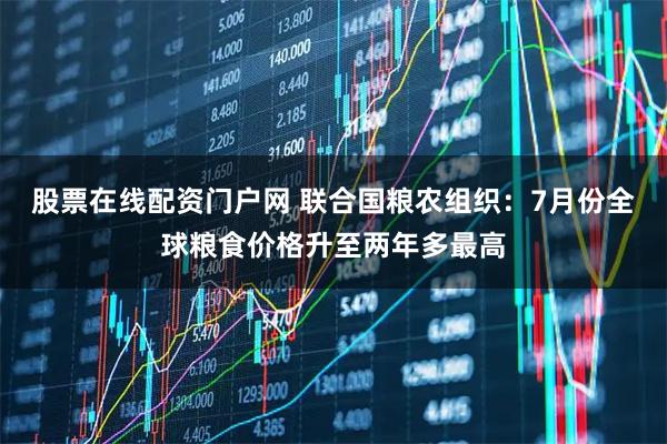 股票在线配资门户网 联合国粮农组织：7月份全球粮食价格升至两年多最高