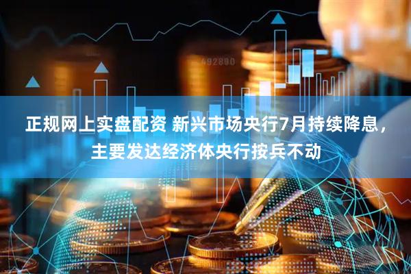 正规网上实盘配资 新兴市场央行7月持续降息，主要发达经济体央行按兵不动