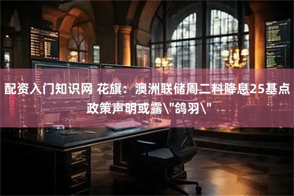 配资入门知识网 花旗：澳洲联储周二料降息25基点 政策声明或露