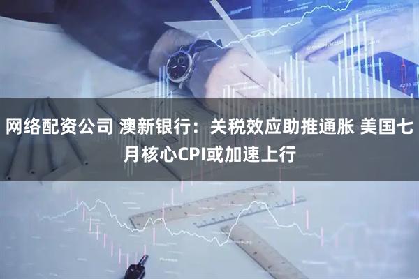 网络配资公司 澳新银行：关税效应助推通胀 美国七月核心CPI或加速上行