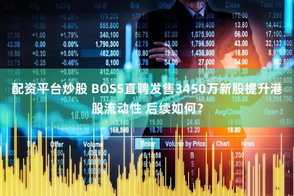 配资平台炒股 BOSS直聘发售3450万新股提升港股流动性 后续如何？