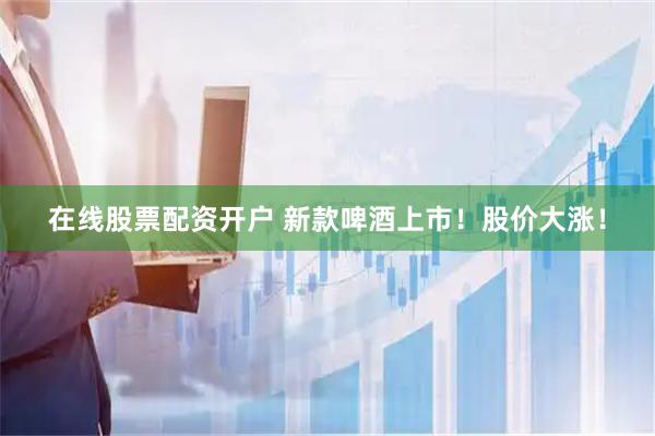 在线股票配资开户 新款啤酒上市！股价大涨！