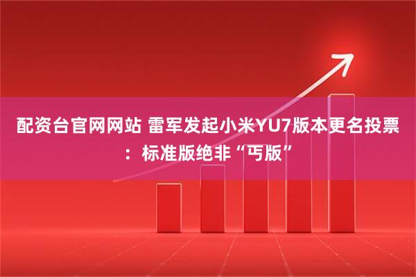 配资台官网网站 雷军发起小米YU7版本更名投票：标准版绝非“丐版”