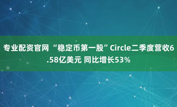 专业配资官网 “稳定币第一股”Circle二季度营收6.58亿美元 同比增长53%