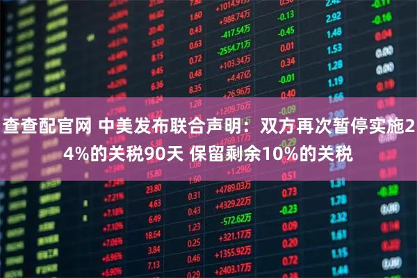查查配官网 中美发布联合声明：双方再次暂停实施24%的关税90天 保留剩余10%的关税