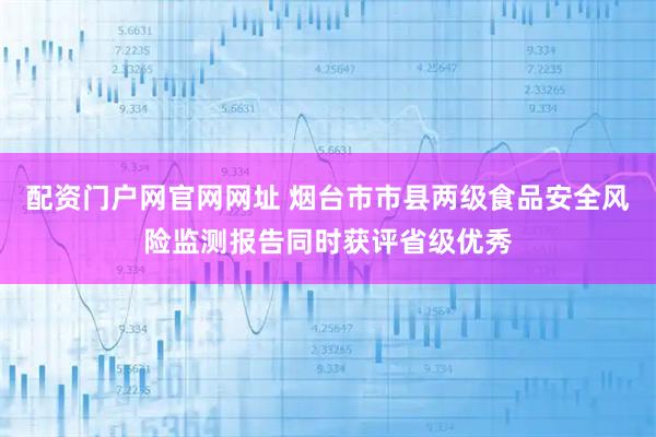 配资门户网官网网址 烟台市市县两级食品安全风险监测报告同时获评省级优秀