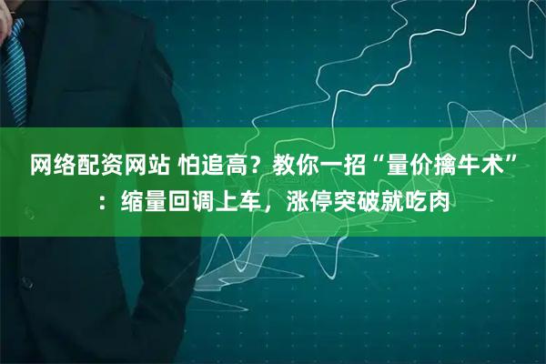 网络配资网站 怕追高？教你一招“量价擒牛术”：缩量回调上车，涨停突破就吃肉