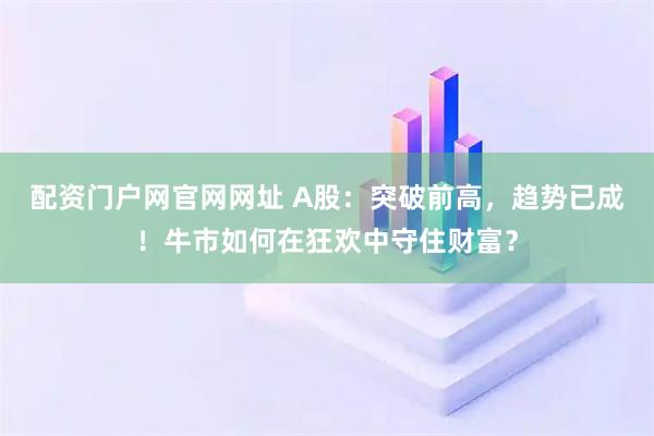 配资门户网官网网址 A股：突破前高，趋势已成！牛市如何在狂欢中守住财富？
