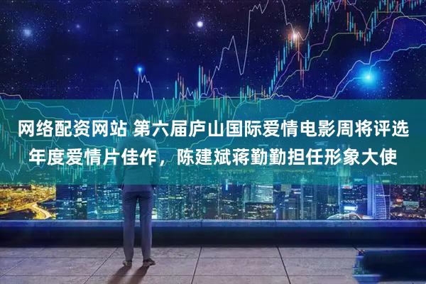 网络配资网站 第六届庐山国际爱情电影周将评选年度爱情片佳作，陈建斌蒋勤勤担任形象大使