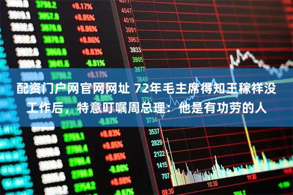 配资门户网官网网址 72年毛主席得知王稼祥没工作后，特意叮嘱周总理：他是有功劳的人