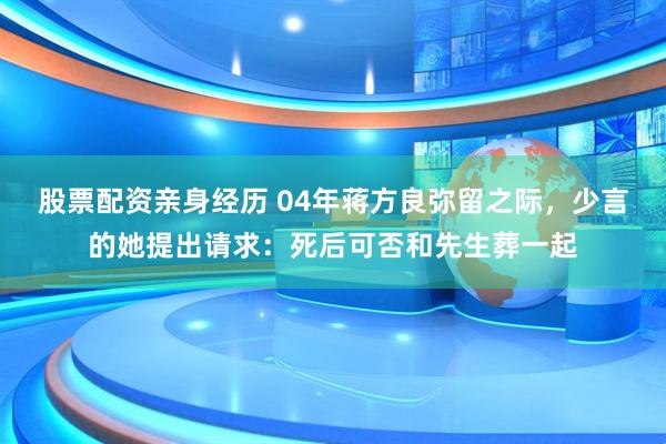 股票配资亲身经历 04年蒋方良弥留之际，少言的她提出请求：死后可否和先生葬一起