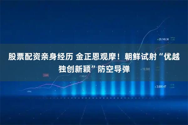 股票配资亲身经历 金正恩观摩！朝鲜试射“优越独创新颖”防空导弹