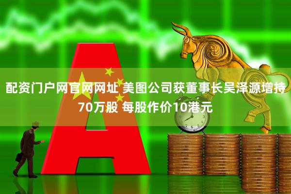 配资门户网官网网址 美图公司获董事长吴泽源增持70万股 每股作价10港元