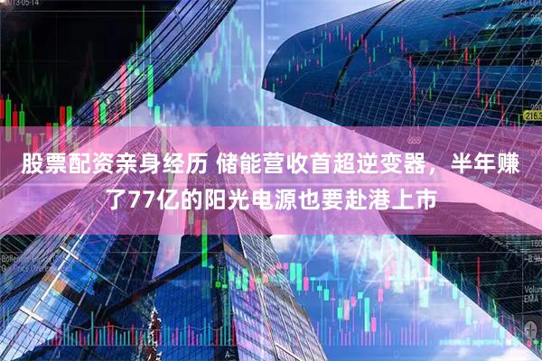 股票配资亲身经历 储能营收首超逆变器，半年赚了77亿的阳光电源也要赴港上市