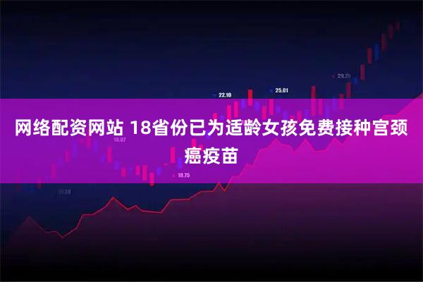 网络配资网站 18省份已为适龄女孩免费接种宫颈癌疫苗