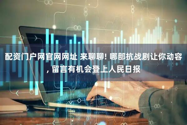 配资门户网官网网址 来聊聊! 哪部抗战剧让你动容, 留言有机会登上人民日报