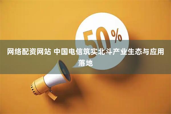 网络配资网站 中国电信筑实北斗产业生态与应用落地