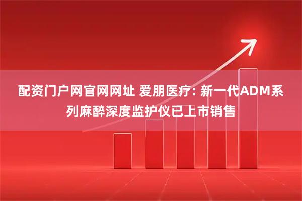 配资门户网官网网址 爱朋医疗: 新一代ADM系列麻醉深度监护仪已上市销售