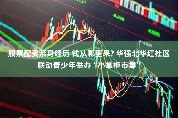 股票配资亲身经历 钱从哪里来? 华强北华红社区联动青少年举办“小掌柜市集”