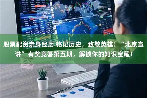 股票配资亲身经历 铭记历史，致敬英雄！“北京宣讲” 有奖竞答第五期，解锁你的知识宝藏！
