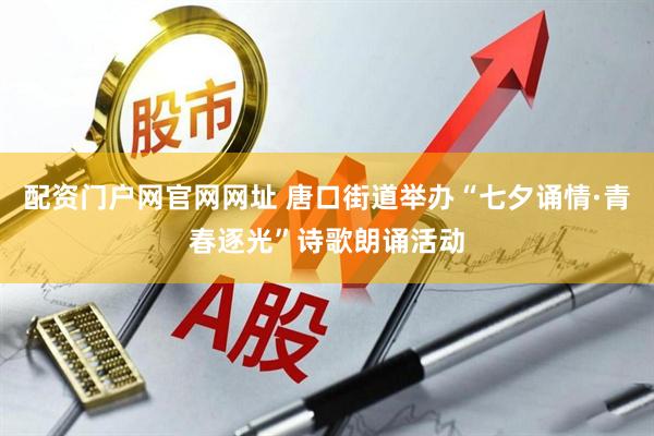 配资门户网官网网址 唐口街道举办“七夕诵情·青春逐光”诗歌朗诵活动