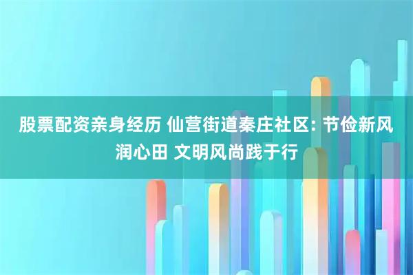 股票配资亲身经历 仙营街道秦庄社区: 节俭新风润心田 文明风尚践于行