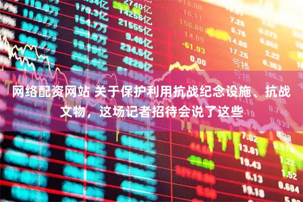 网络配资网站 关于保护利用抗战纪念设施、抗战文物，这场记者招待会说了这些
