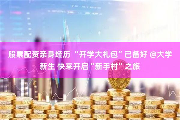 股票配资亲身经历 “开学大礼包”已备好 @大学新生 快来开启“新手村”之旅