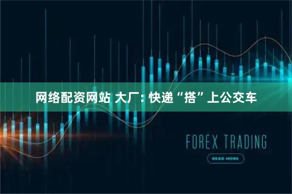 网络配资网站 大厂: 快递“搭”上公交车