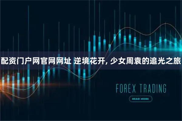 配资门户网官网网址 逆境花开, 少女周袁的追光之旅