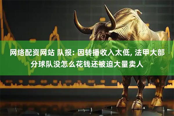 网络配资网站 队报: 因转播收入太低, 法甲大部分球队没怎么花钱还被迫大量卖人