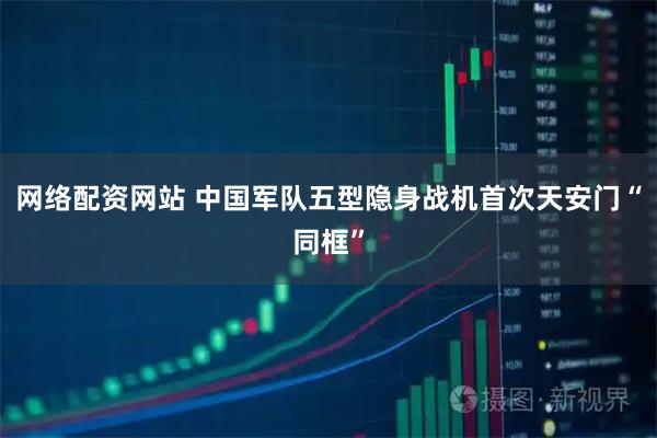 网络配资网站 中国军队五型隐身战机首次天安门“同框”