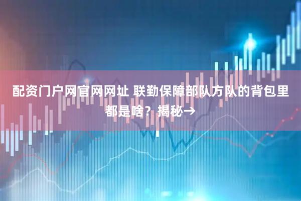 配资门户网官网网址 联勤保障部队方队的背包里都是啥？揭秘→