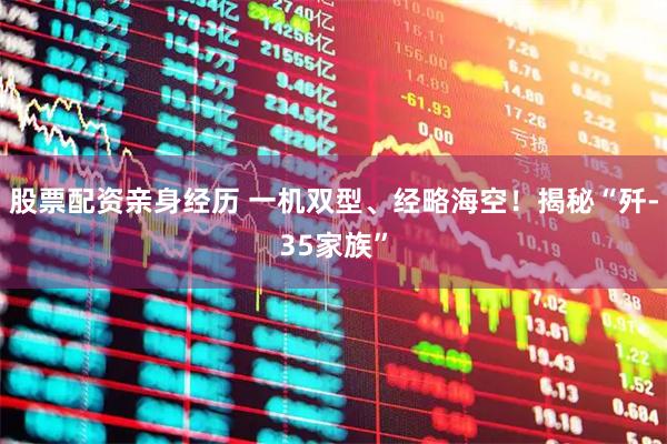 股票配资亲身经历 一机双型、经略海空！揭秘“歼-35家族”