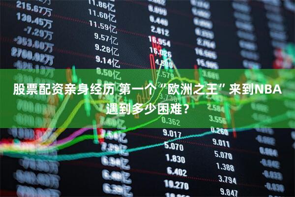 股票配资亲身经历 第一个“欧洲之王”来到NBA遇到多少困难？