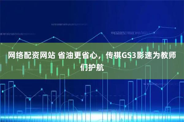网络配资网站 省油更省心，传祺GS3影速为教师们护航