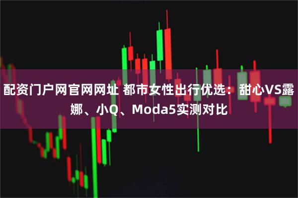 配资门户网官网网址 都市女性出行优选：甜心VS露娜、小Q、Moda5实测对比