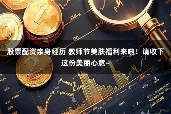 股票配资亲身经历 教师节美肤福利来啦！请收下这份美丽心意~