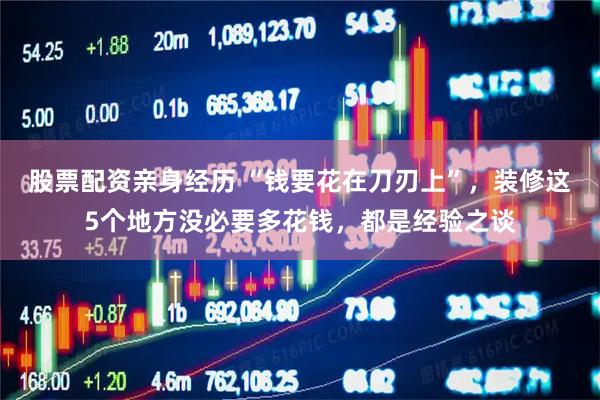 股票配资亲身经历 “钱要花在刀刃上”，装修这5个地方没必要多花钱，都是经验之谈