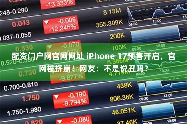 配资门户网官网网址 iPhone 17预售开启，官网被挤崩！网友：不是说丑吗？