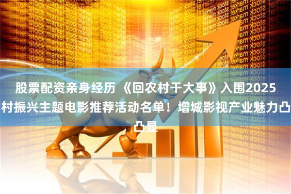 股票配资亲身经历 《回农村干大事》入围2025乡村振兴主题电影推荐活动名单！增城影视产业魅力凸显
