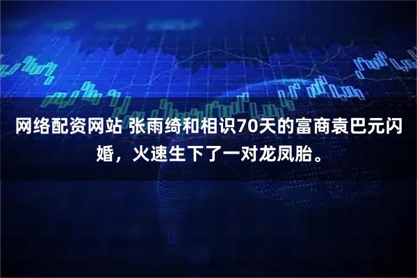 网络配资网站 张雨绮和相识70天的富商袁巴元闪婚，火速生下了一对龙凤胎。