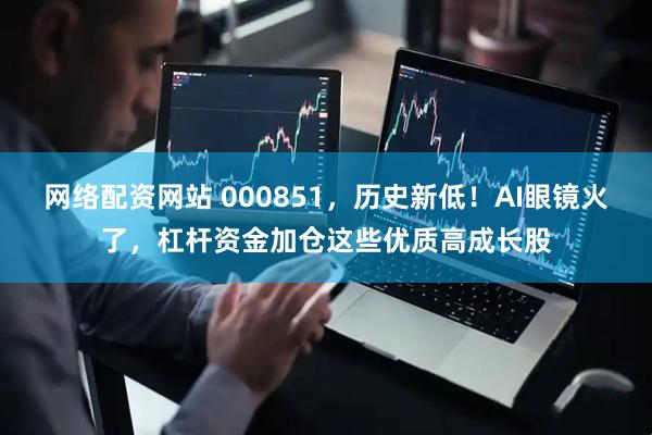网络配资网站 000851，历史新低！AI眼镜火了，杠杆资金加仓这些优质高成长股