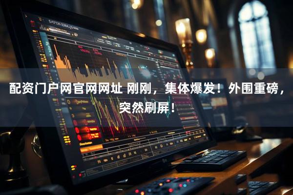 配资门户网官网网址 刚刚，集体爆发！外围重磅，突然刷屏！