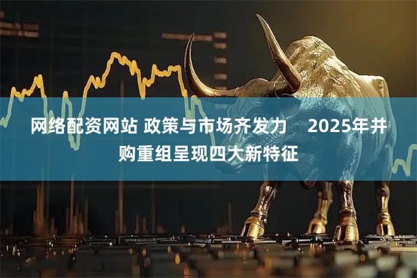 网络配资网站 政策与市场齐发力    2025年并购重组呈现四大新特征