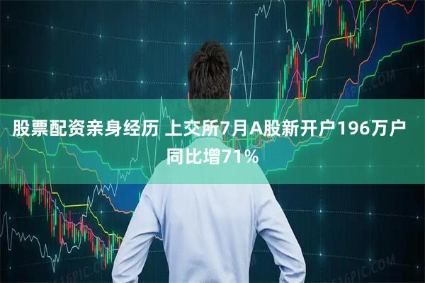 股票配资亲身经历 上交所7月A股新开户196万户 同比增71%