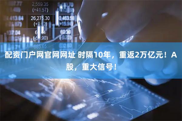 配资门户网官网网址 时隔10年，重返2万亿元！A股，重大信号！
