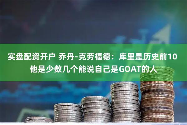 实盘配资开户 乔丹-克劳福德：库里是历史前10 他是少数几个能说自己是GOAT的人