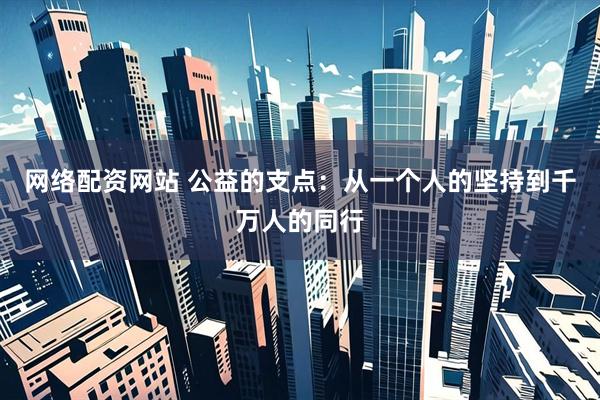 网络配资网站 公益的支点：从一个人的坚持到千万人的同行