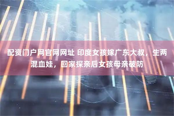 配资门户网官网网址 印度女孩嫁广东大叔，生两混血娃，回家探亲后女孩母亲破防